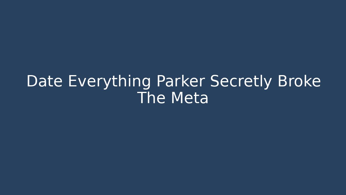 Date Everything Parker Secretly Broke The Meta