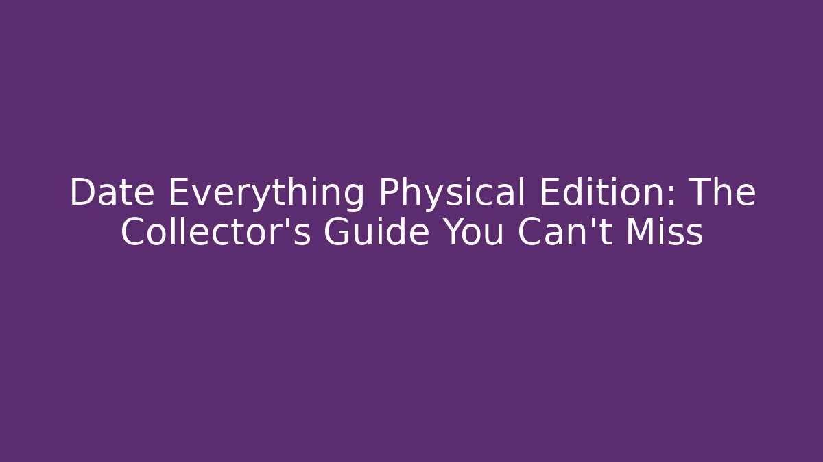 Date Everything Physical Edition: The Collector's Guide You Can't Miss - Critter Realm