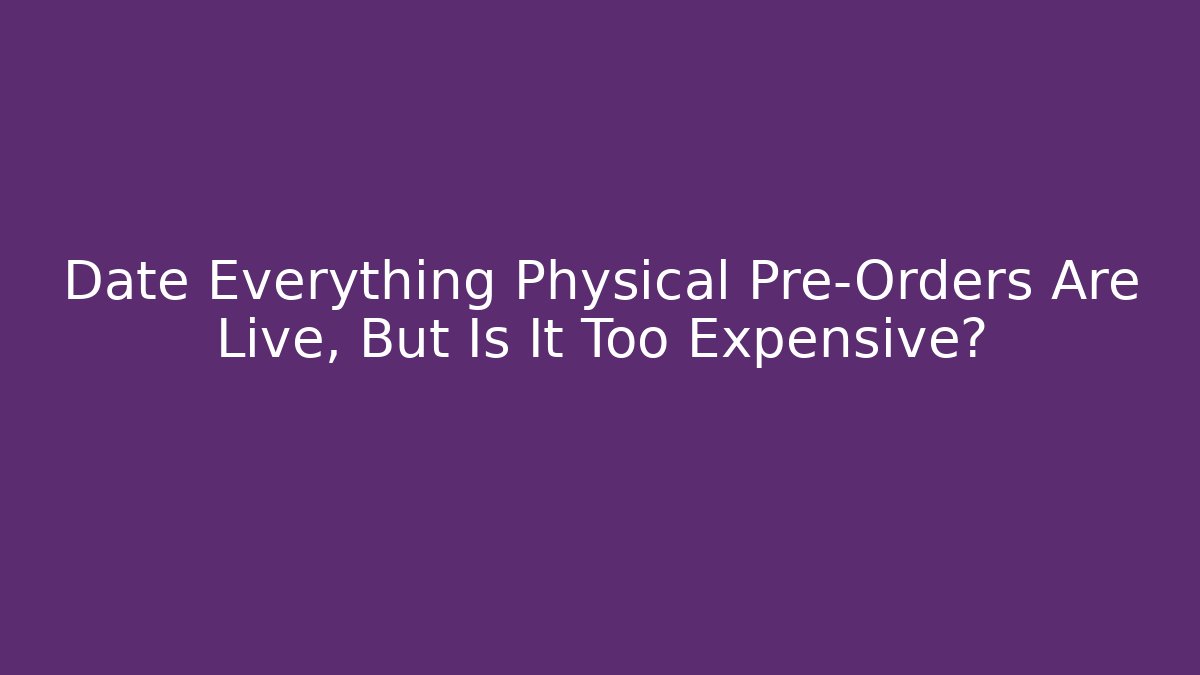 Date Everything Physical Pre-Orders Are Live, But Is It Too Expensive?
