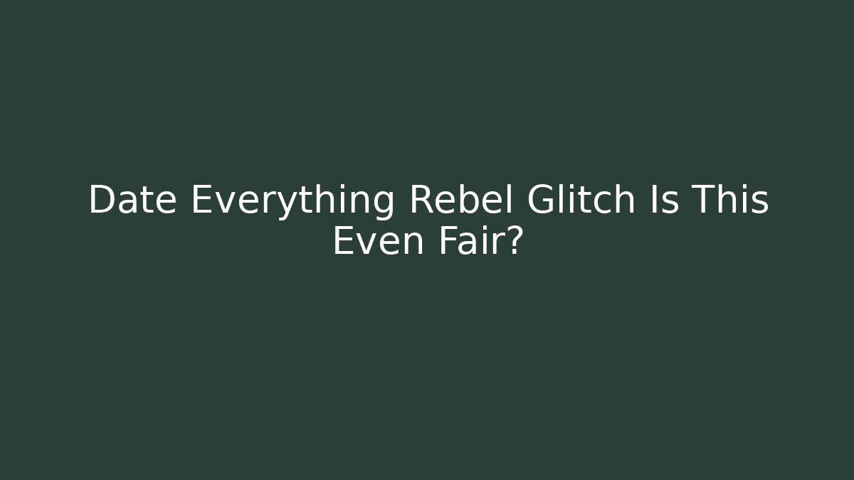 Date Everything Rebel Glitch Is This Even Fair?