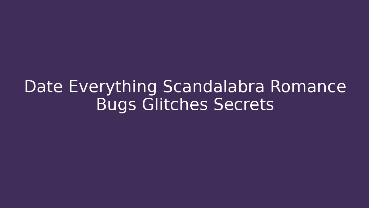 Date Everything Scandalabra Romance Bugs Glitches Secrets