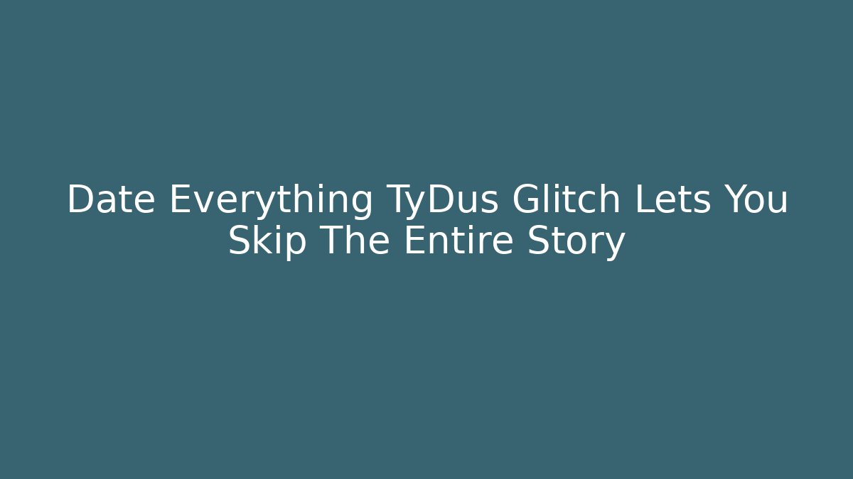 Date Everything TyDus Glitch Lets You Skip The Entire Story