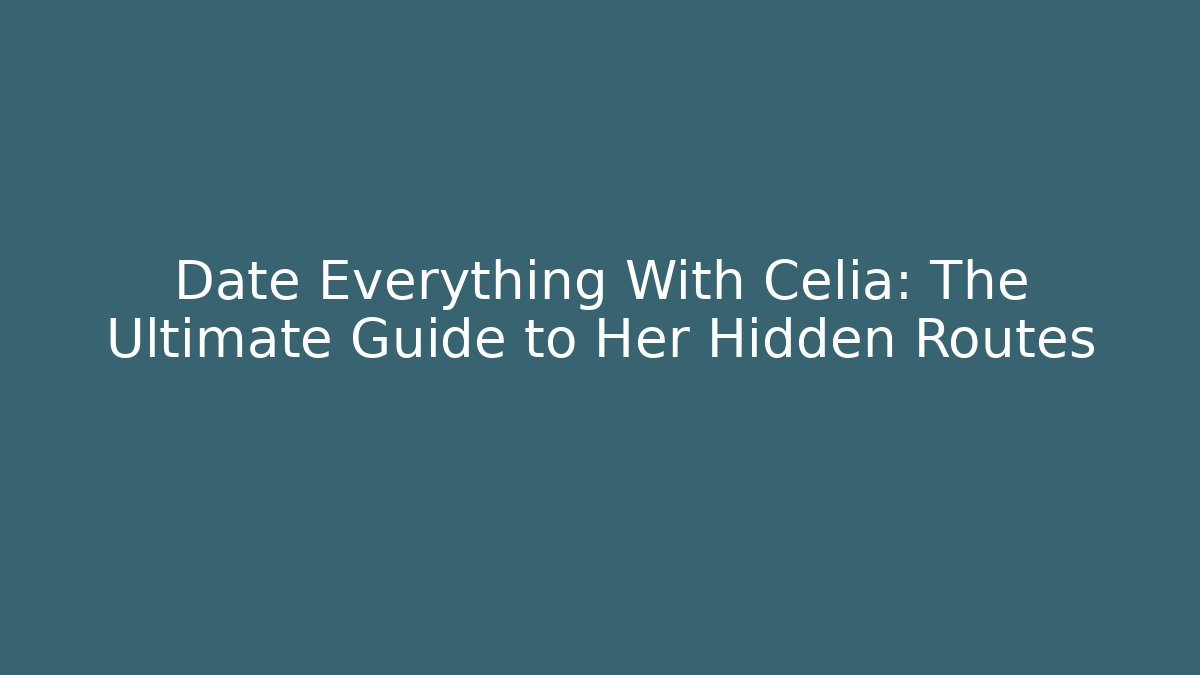 Date Everything With Celia: The Ultimate Guide to Her Hidden Routes