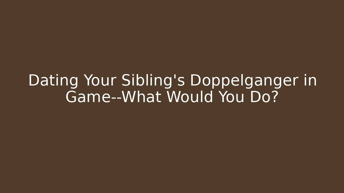 Dating Your Sibling's Doppelganger in Game—What Would You Do?