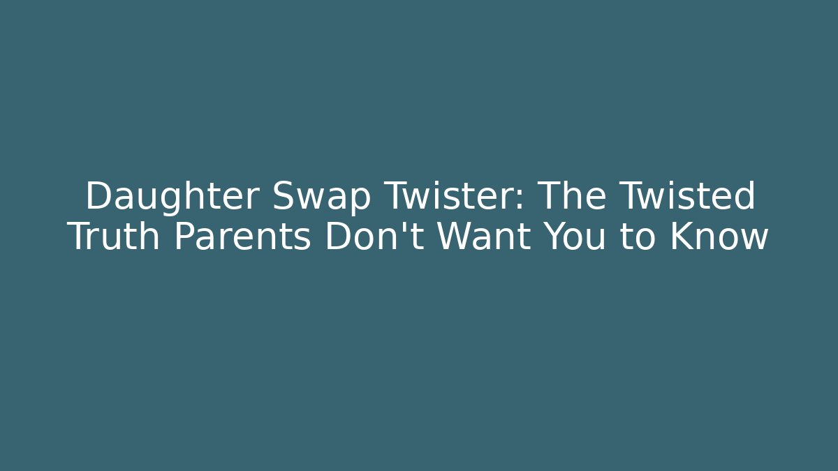 Daughter Swap Twister: The Twisted Truth Parents Don’t Want You to Know
