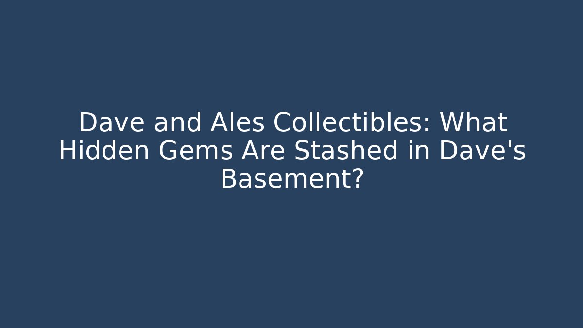 Dave and Ales Collectibles: What Hidden Gems Are Stashed in Dave’s Basement?