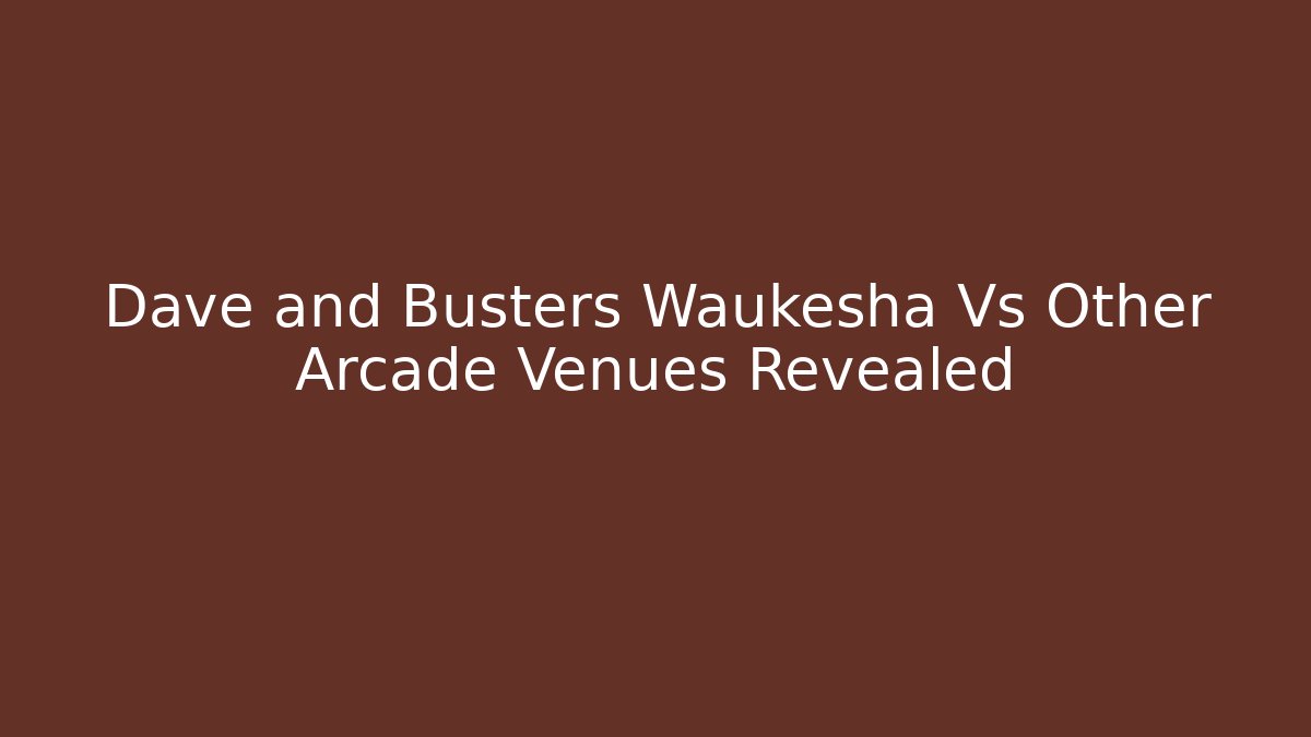Dave and Busters Waukesha Vs Other Arcade Venues Revealed