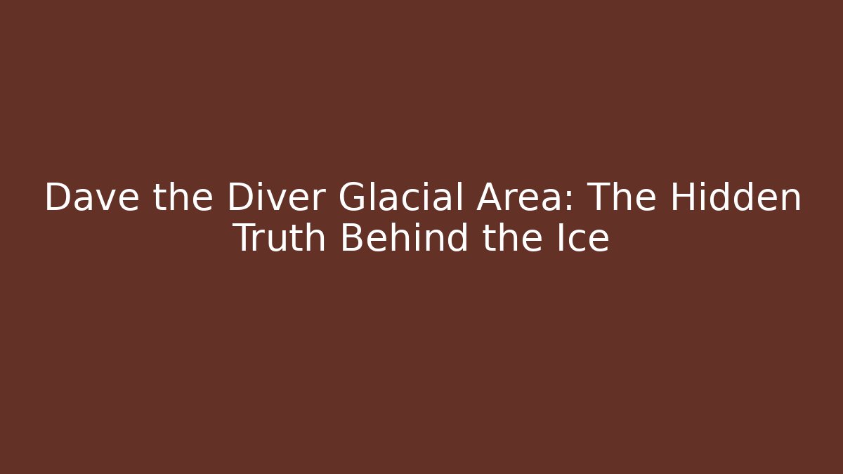 Dave the Diver Glacial Area: The Hidden Truth Behind the Ice