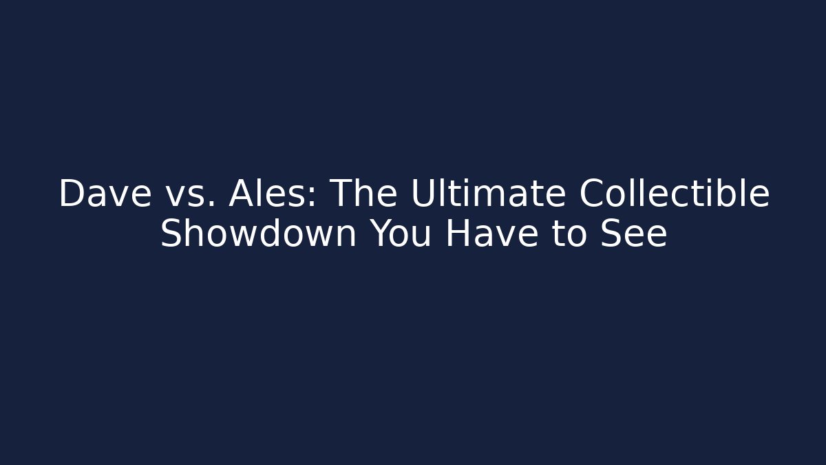 Dave vs. Ales: The Ultimate Collectible Showdown You Have to See