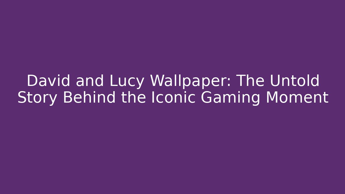 David and Lucy Wallpaper: The Untold Story Behind the Iconic Gaming Moment