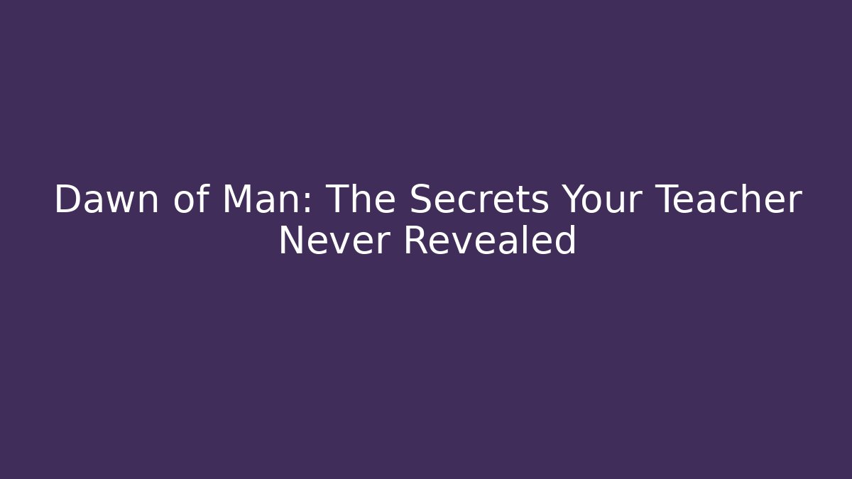 Dawn of Man: The Secrets Your Teacher Never Revealed