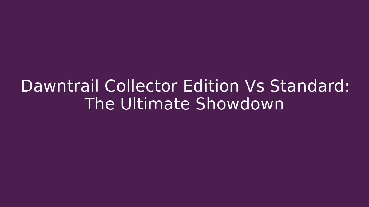 Dawntrail Collector Edition Vs Standard: The Ultimate Showdown