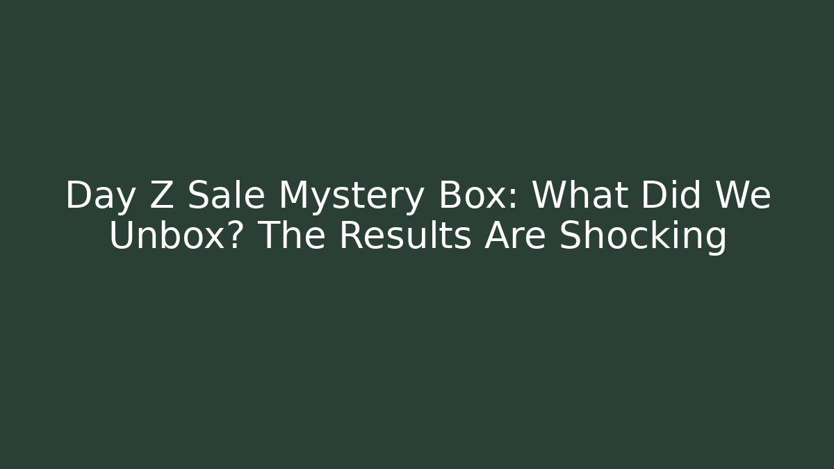 Day Z Sale Mystery Box: What Did We Unbox? The Results Are Shocking