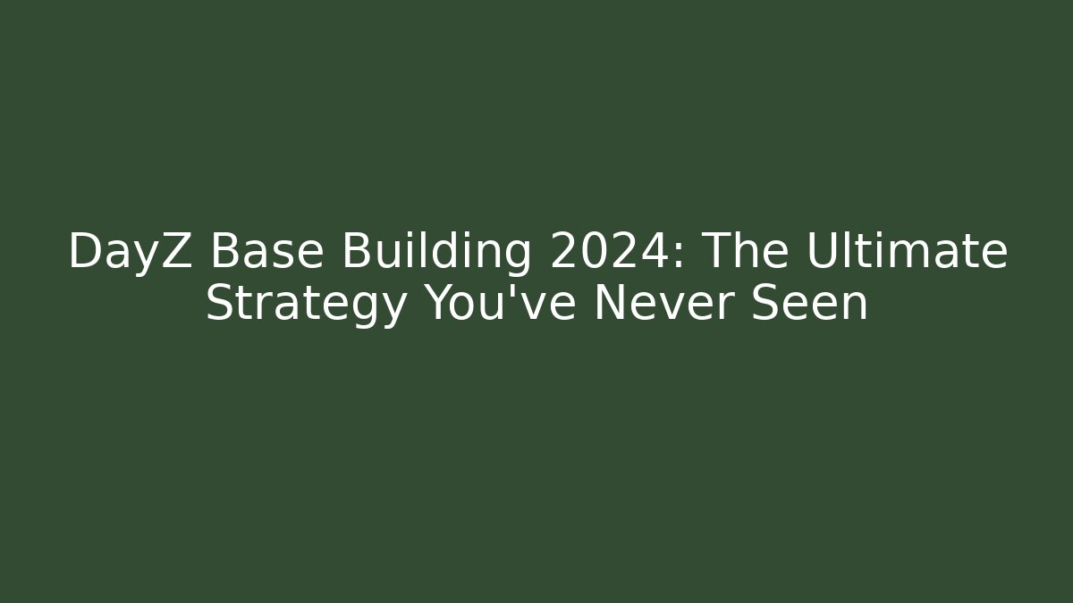 DayZ Base Building 2024: The Ultimate Strategy You’ve Never Seen