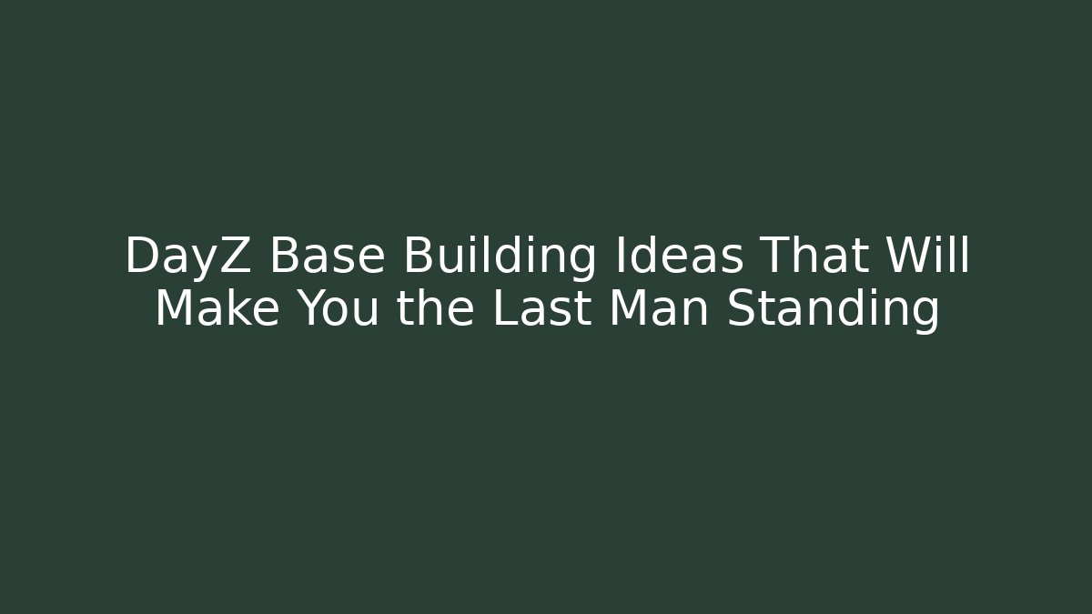 DayZ Base Building Ideas That Will Make You the Last Man Standing