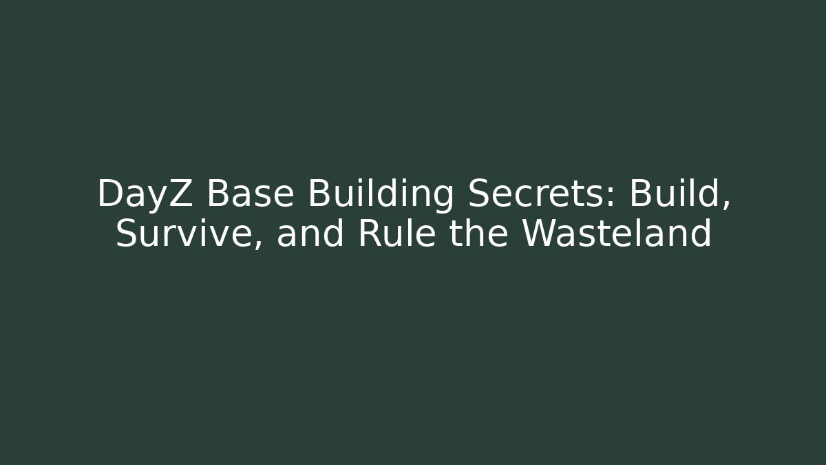 DayZ Base Building Secrets: Build, Survive, and Rule the Wasteland