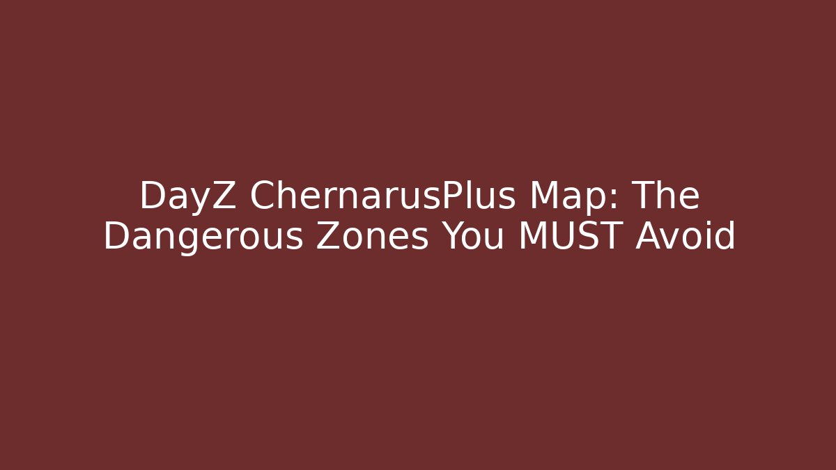DayZ ChernarusPlus Map: The Dangerous Zones You MUST Avoid