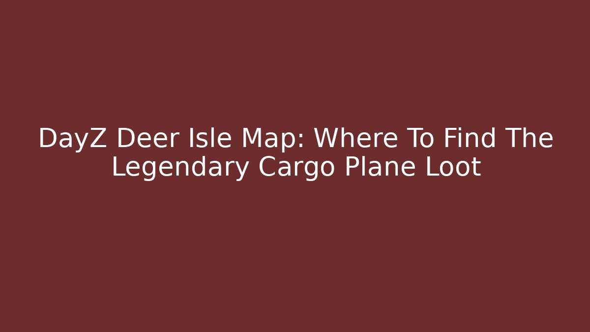 DayZ Deer Isle Map: Where To Find The Legendary Cargo Plane Loot