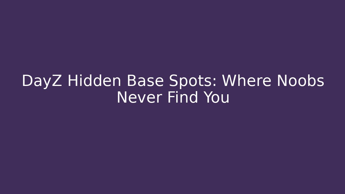 DayZ Hidden Base Spots: Where Noobs Never Find You