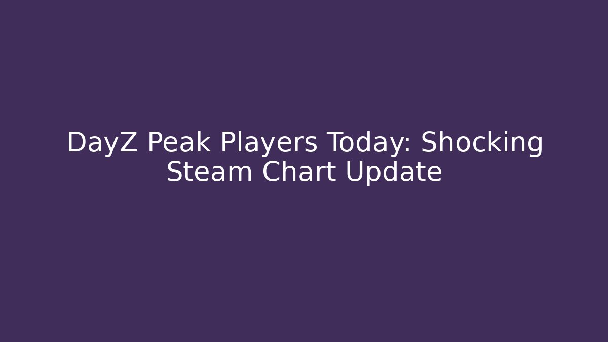 DayZ Peak Players Today: Shocking Steam Chart Update