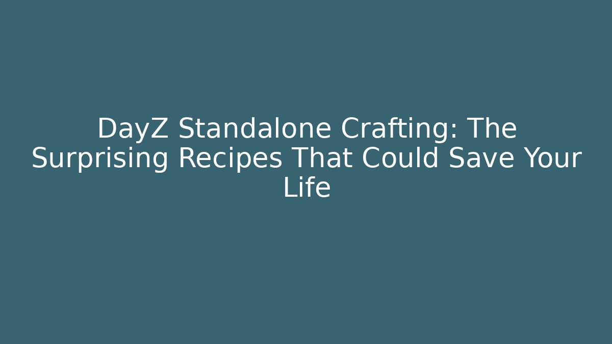 DayZ Standalone Crafting: The Surprising Recipes That Could Save Your Life