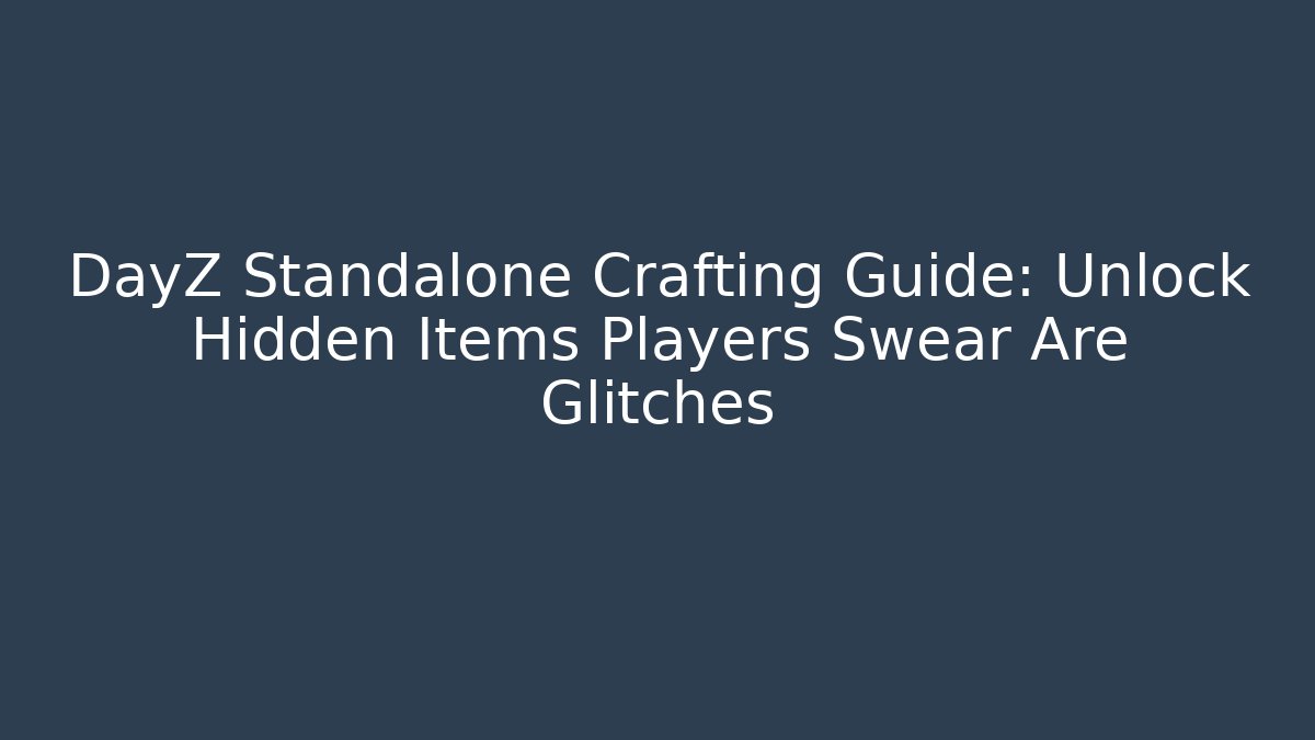 DayZ Standalone Crafting Guide: Unlock Hidden Items Players Swear Are Glitches