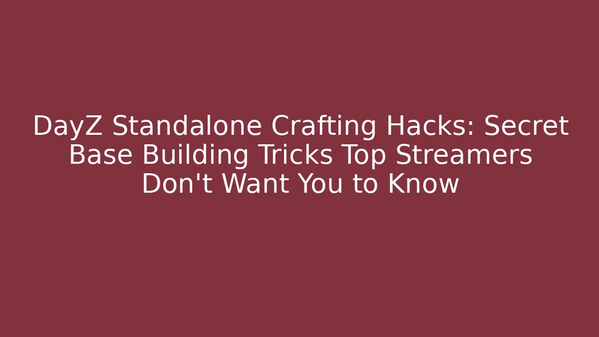 DayZ Standalone Crafting Hacks: Secret Base Building Tricks Top Streamers Don't Want You to Know