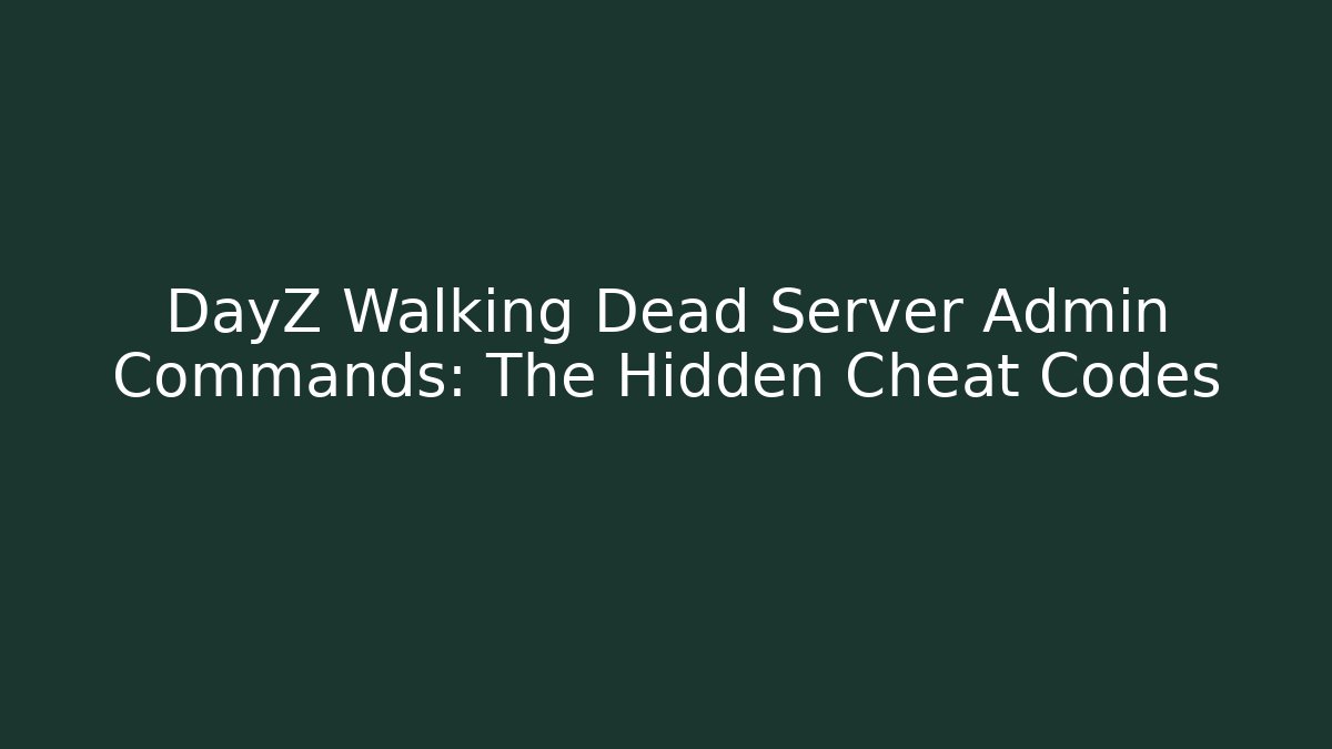DayZ Walking Dead Server Admin Commands: The Hidden Cheat Codes
