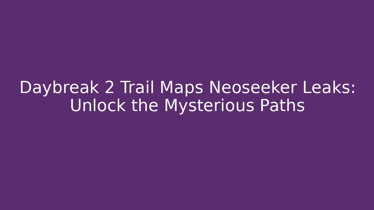Daybreak 2 Trail Maps Neoseeker Leaks: Unlock the Mysterious Paths