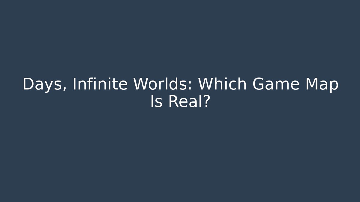 Days, Infinite Worlds: Which Game Map Is Real?