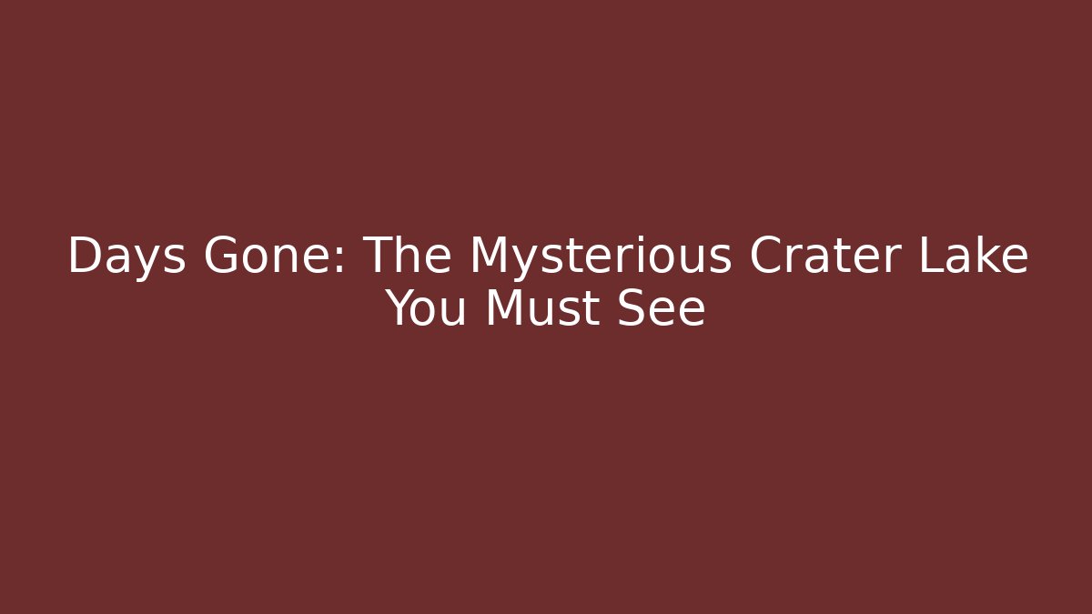 Days Gone: The Mysterious Crater Lake You Must See