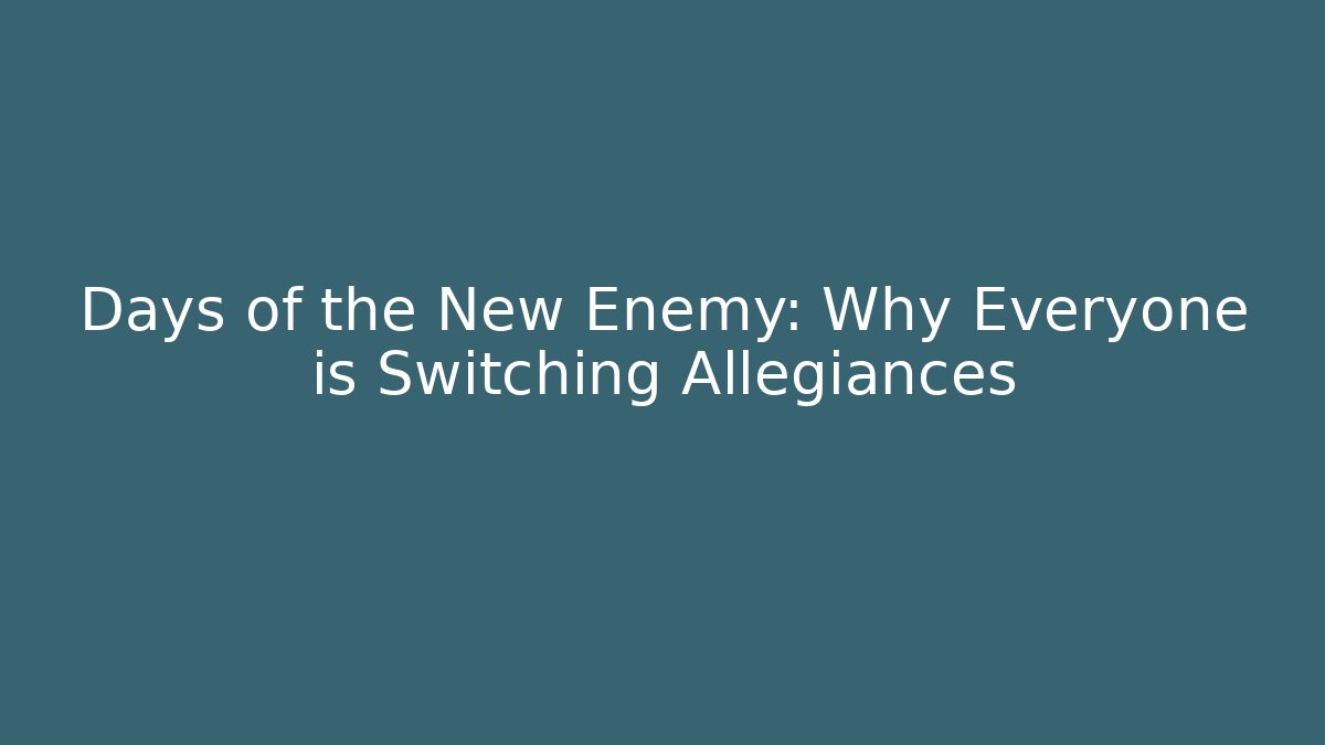 Days of the New Enemy: Why Everyone is Switching Allegiances
