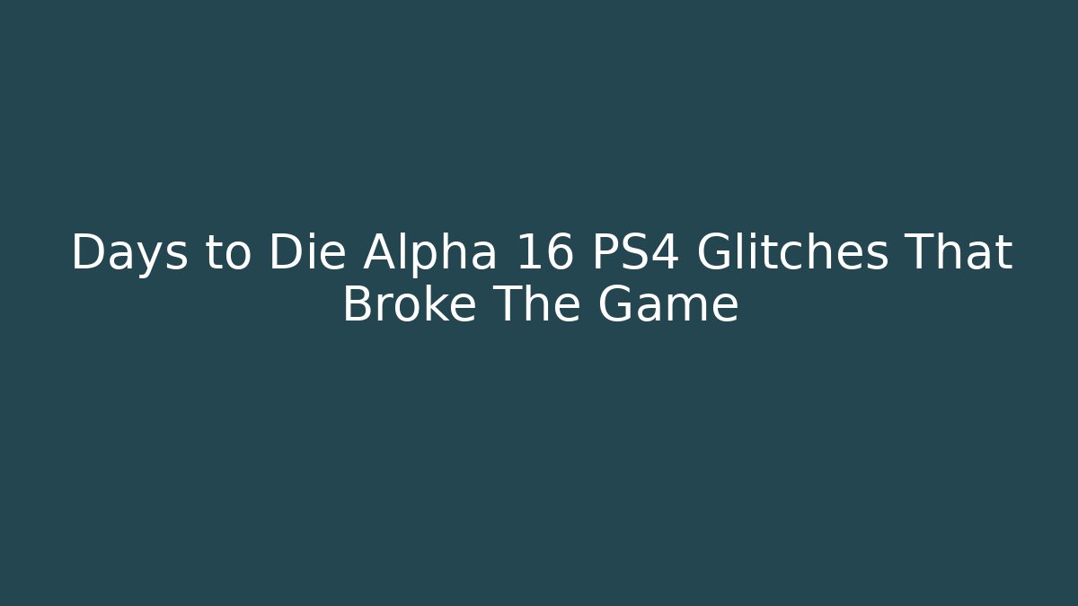 Days to Die Alpha 16 PS4 Glitches That Broke The Game