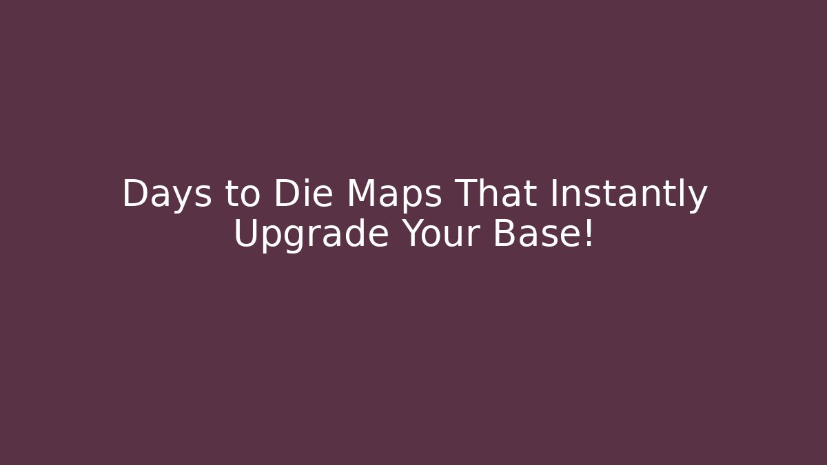 Days to Die Maps That Instantly Upgrade Your Base!