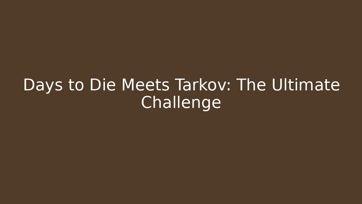 Days to Die Meets Tarkov: The Ultimate Challenge