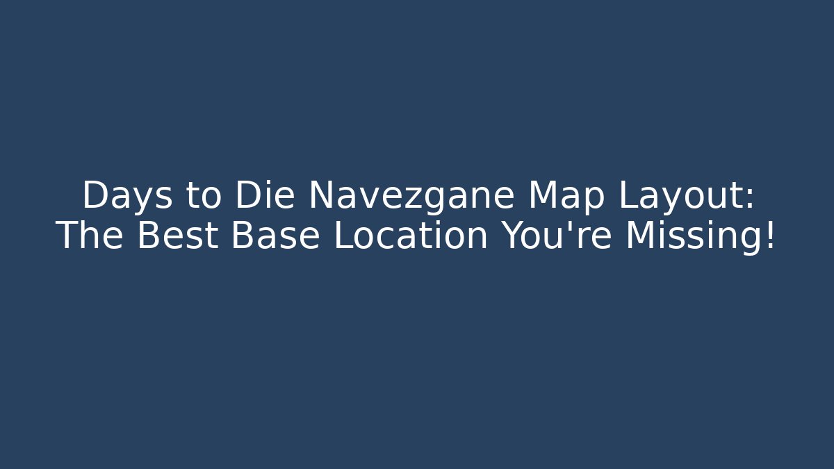 Days to Die Navezgane Map Layout: The Best Base Location You're Missing!