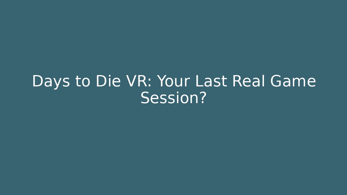 Days to Die VR: Your Last Real Game Session?
