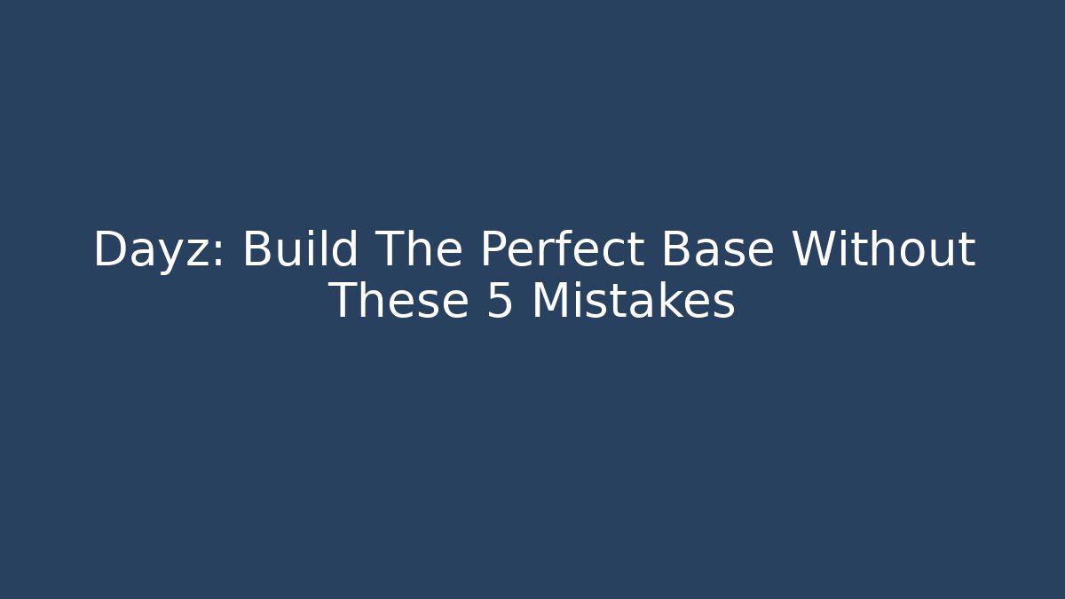 Dayz: Build The Perfect Base Without These 5 Mistakes - Critter Realm