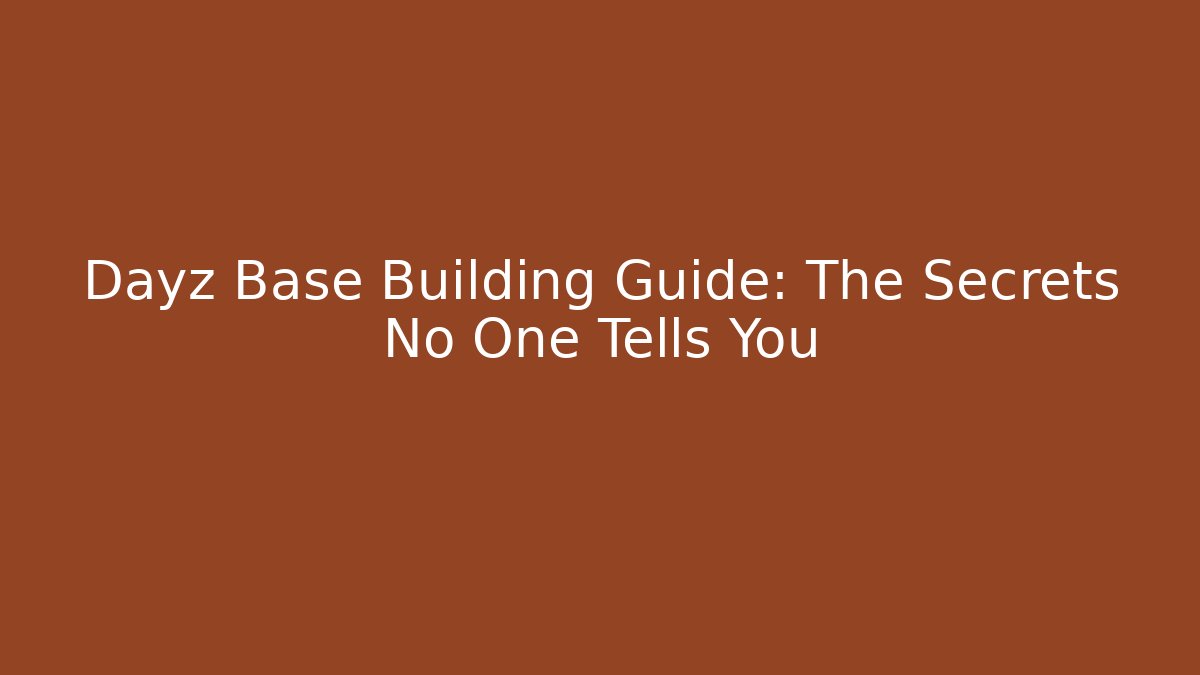 Dayz Base Building Guide: The Secrets No One Tells You