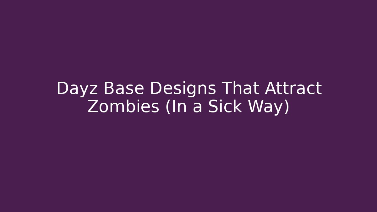 Dayz Base Designs That Attract Zombies (In a Sick Way)