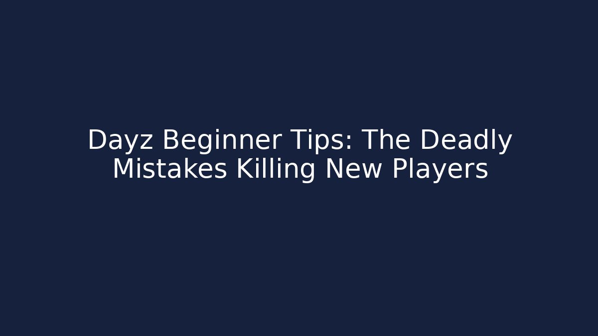 Dayz Beginner Tips: The Deadly Mistakes Killing New Players