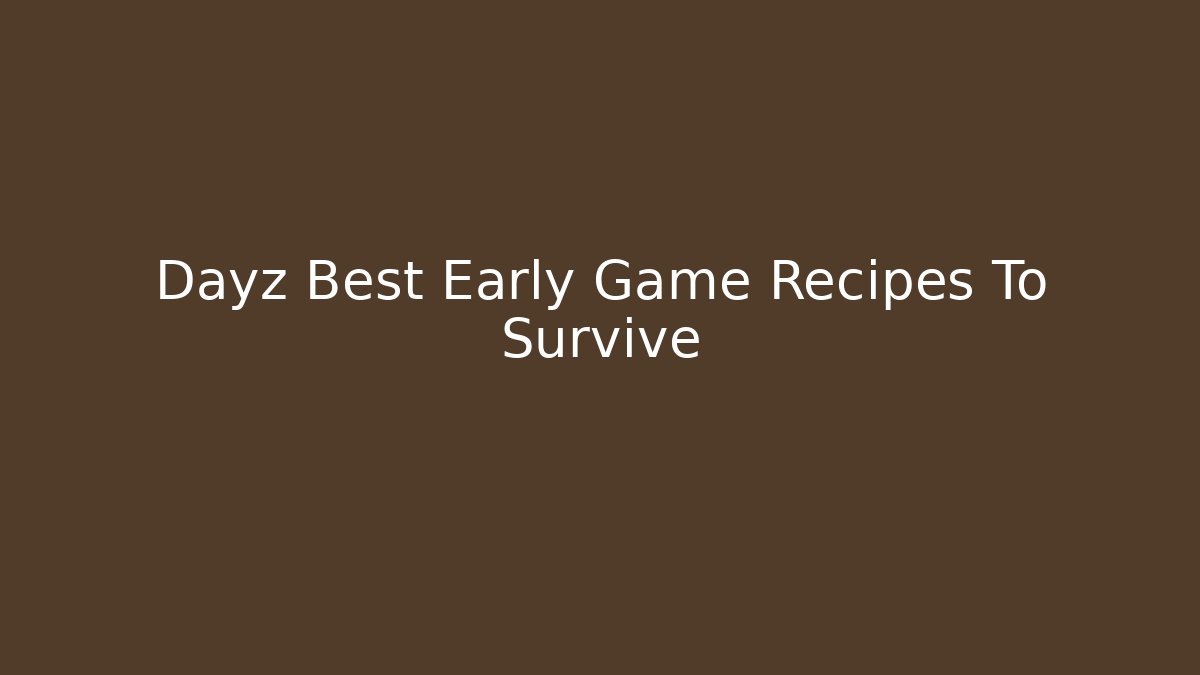 Dayz Best Early Game Recipes To Survive