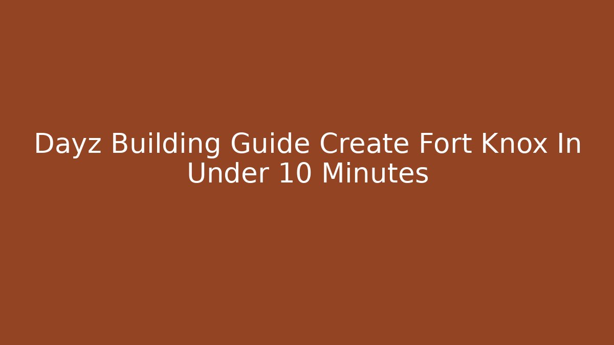 Dayz Building Guide Create Fort Knox In Under 10 Minutes