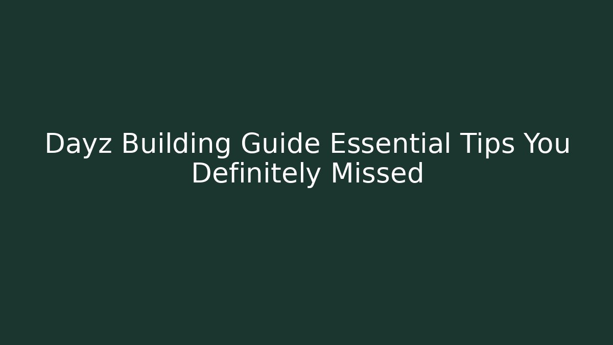 Dayz Building Guide Essential Tips You Definitely Missed