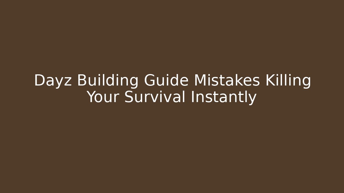 Dayz Building Guide Mistakes Killing Your Survival Instantly