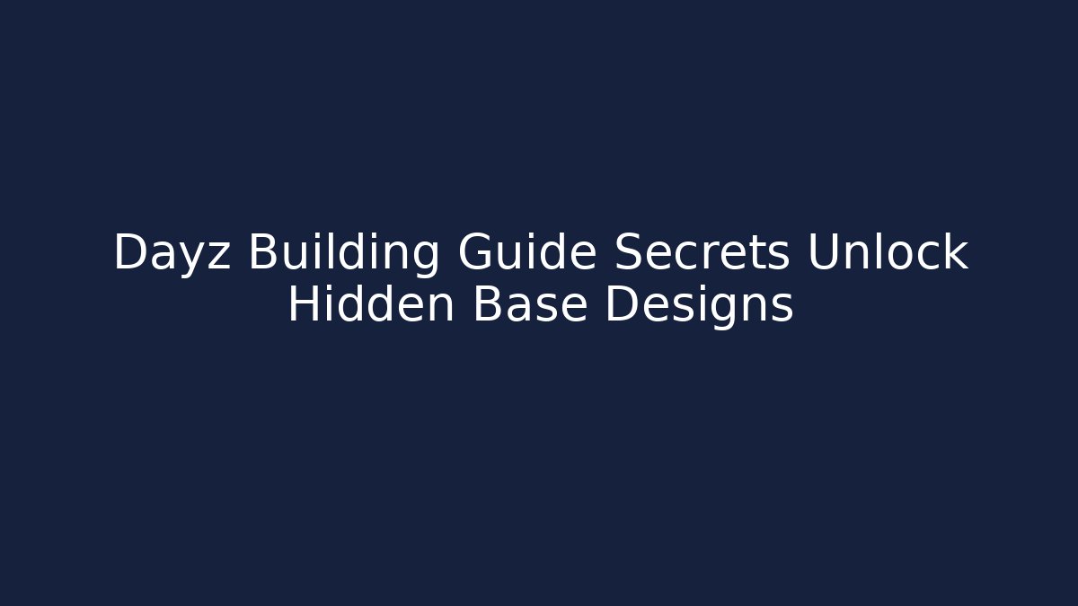 Dayz Building Guide Secrets Unlock Hidden Base Designs