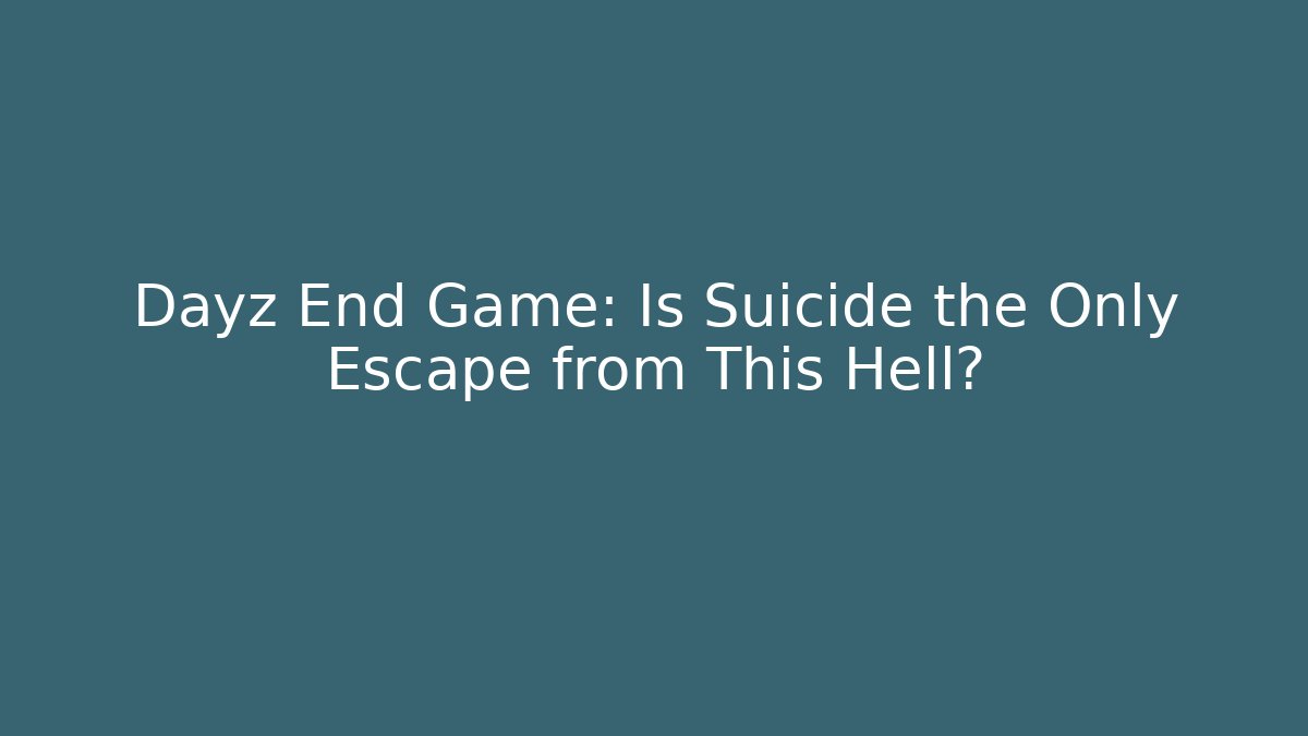 Dayz End Game: Is Suicide the Only Escape from This Hell?