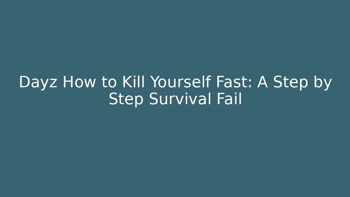 Dayz How to Kill Yourself Fast: A Step by Step Survival Fail