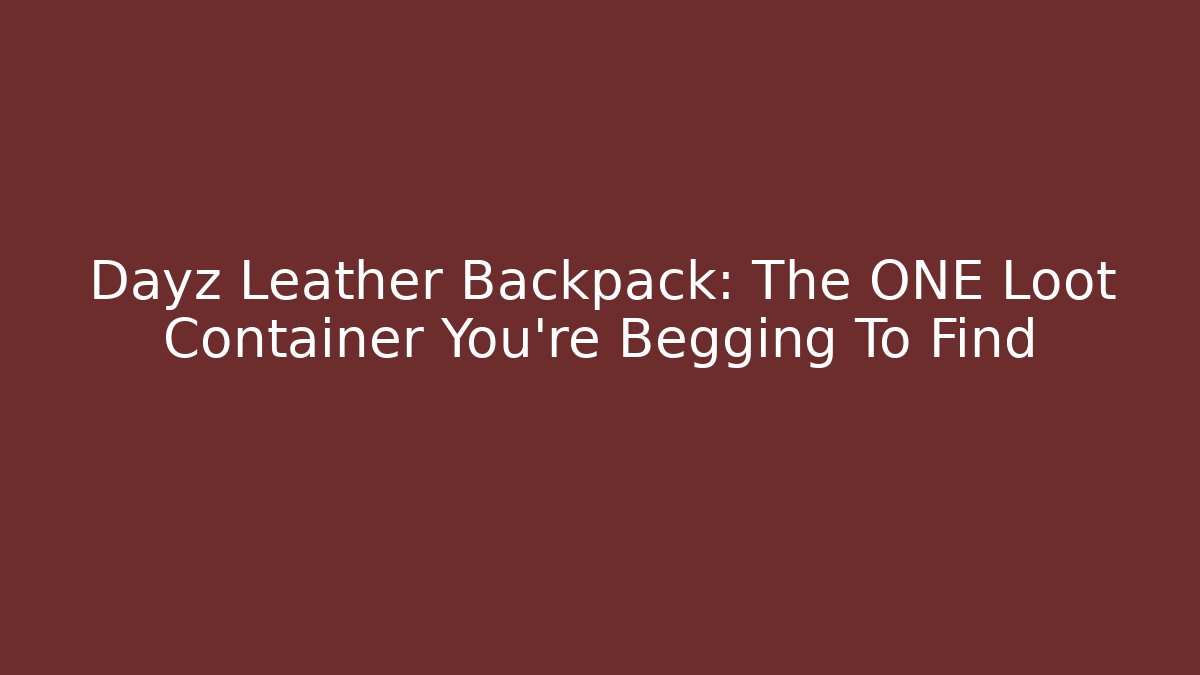 Dayz Leather Backpack: The ONE Loot Container You're Begging To Find
