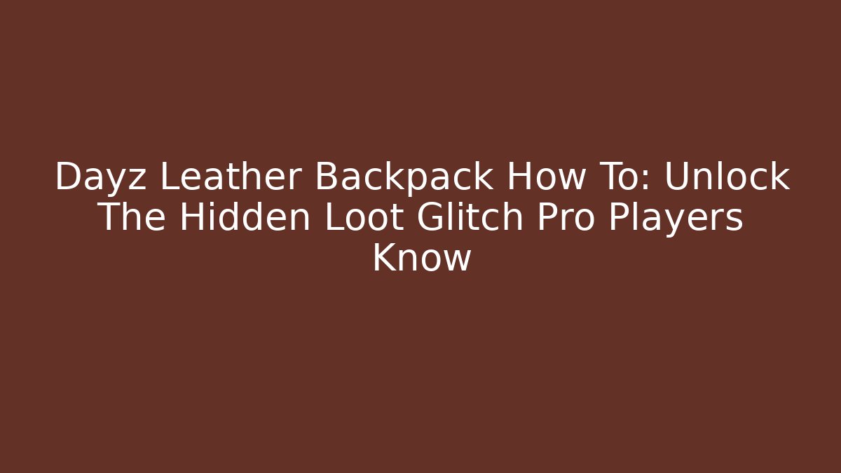Dayz Leather Backpack How To: Unlock The Hidden Loot Glitch Pro Players Know
